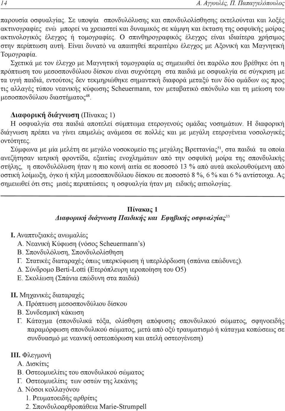 Ο σπινθηρογραφικός έλεγχος είναι ιδιαίτερα χρήσιμος στην περίπτωση αυτή. Είναι δυνατό να απαιτηθεί περαιτέρω έλεγχος με Αξονική και Μαγνητική Τομογραφία.