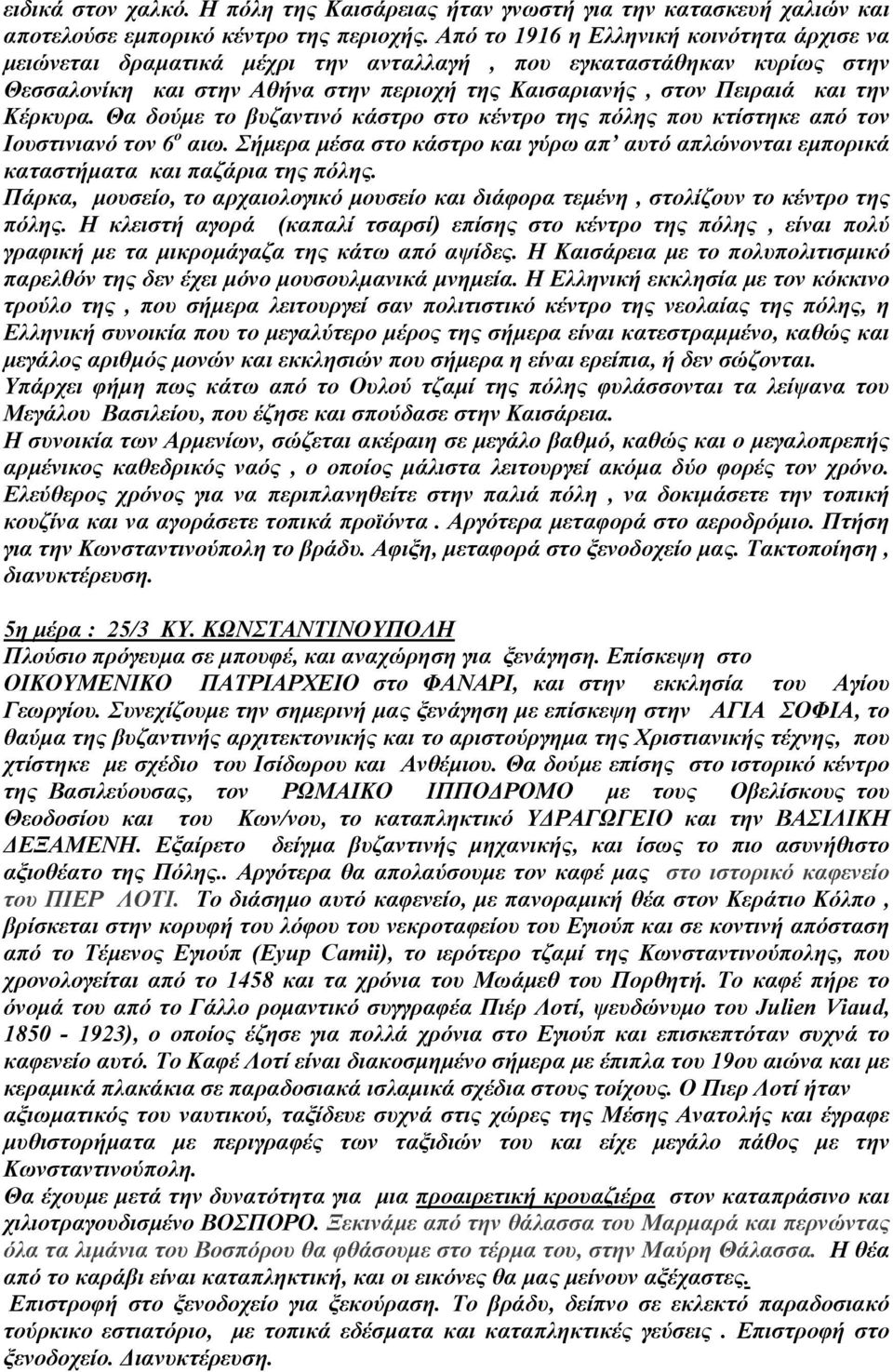 Κέρκυρα. Θα δούμε το βυζαντινό κάστρο στο κέντρο της πόλης που κτίστηκε από τον Ιουστινιανό τον 6 ο αιω. Σήμερα μέσα στο κάστρο και γύρω απ αυτό απλώνονται εμπορικά καταστήματα και παζάρια της πόλης.