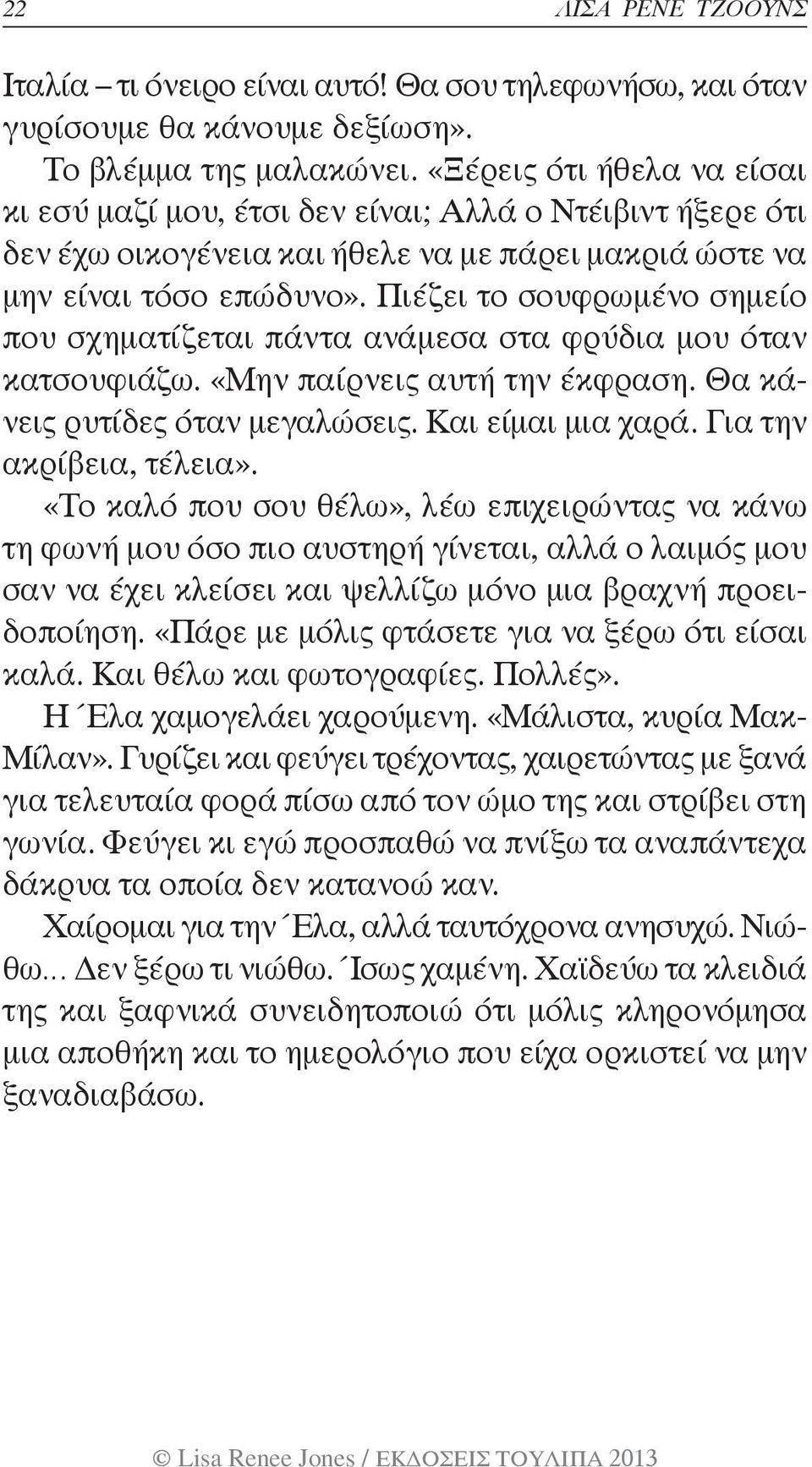 Πιέζει το σουφρωμένο σημείο που σχηματίζεται πάντα ανάμεσα στα φρύδια μου όταν κατσουφιάζω. «Μην παίρνεις αυτή την έκφραση. Θα κάνεις ρυτίδες όταν μεγαλώσεις. Και είμαι μια χαρά.