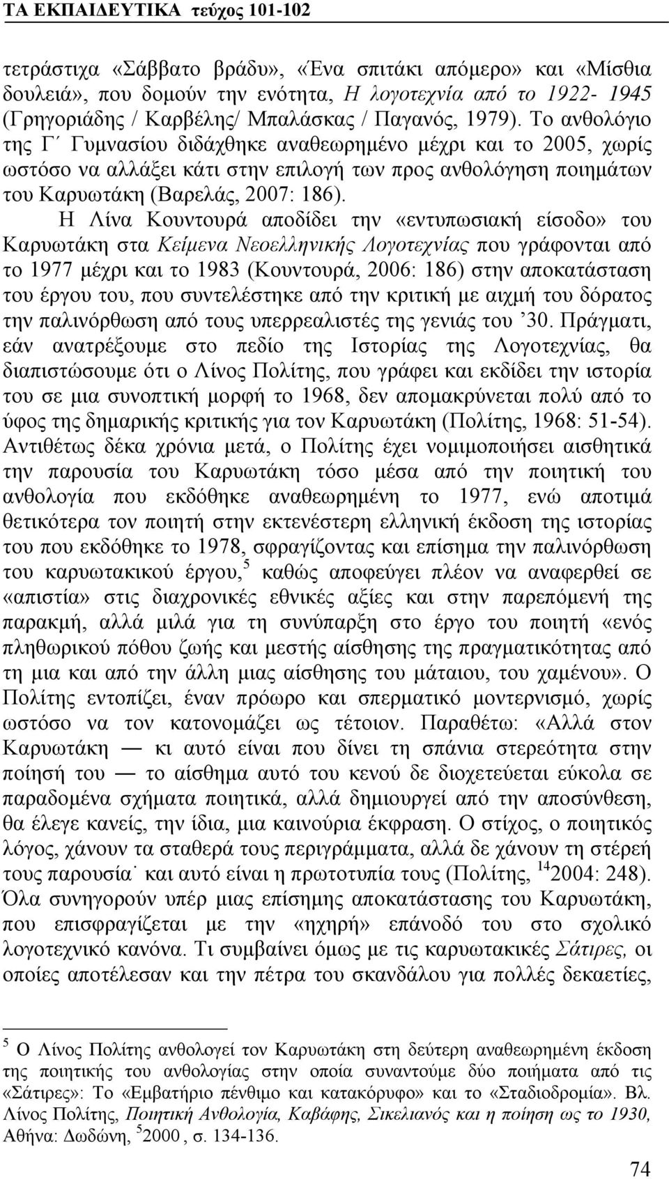 Η Λίνα Κουντουρά αποδίδει την «εντυπωσιακή είσοδο» του Καρυωτάκη στα Κείμενα Νεοελληνικής Λογοτεχνίας που γράφονται από το 1977 μέχρι και το 1983 (Κουντουρά, 2006: 186) στην αποκατάσταση του έργου