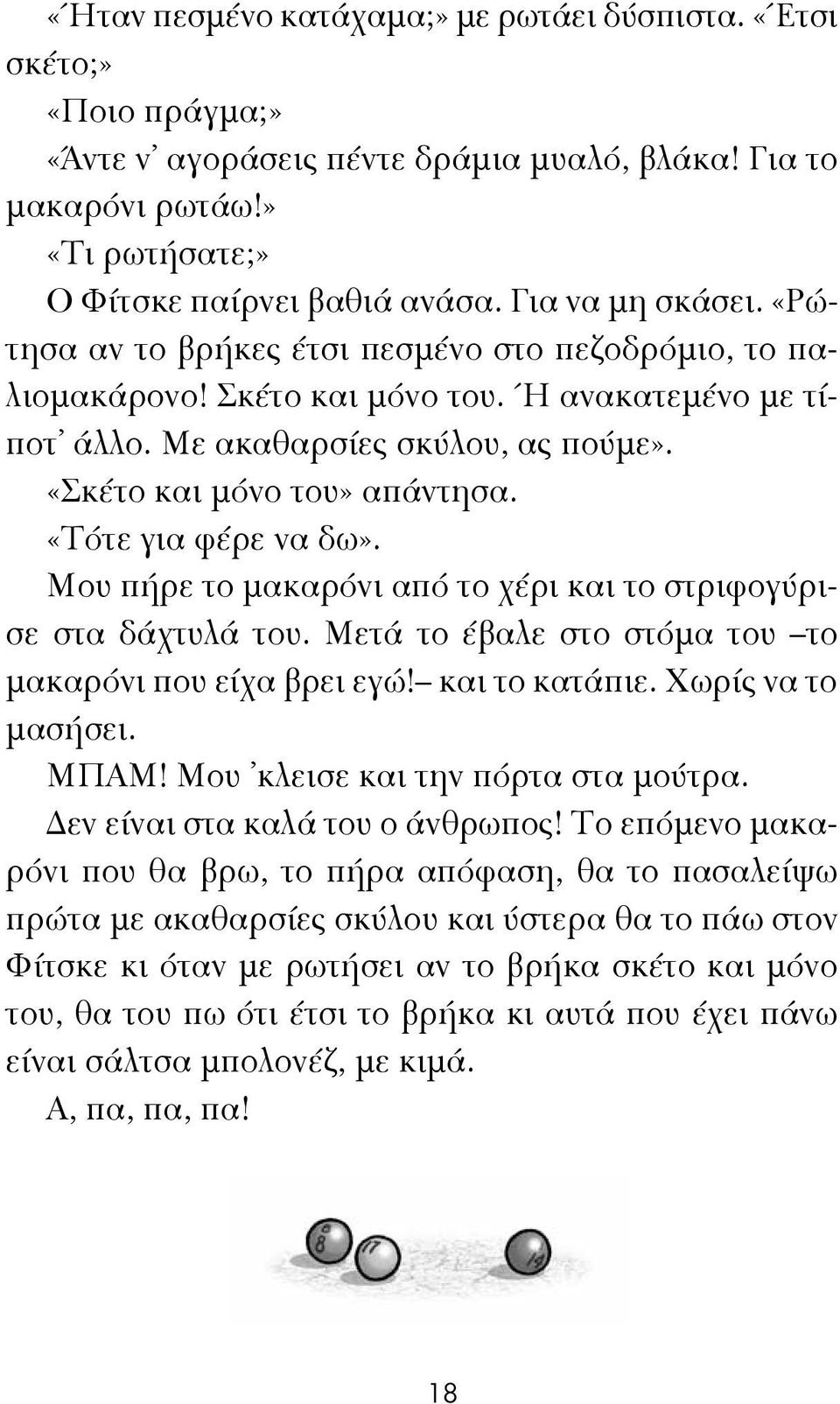 «Τότε για φέρε να δω». Μου πήρε το μακαρόνι από το χέρι και το στριφογύρισε στα δάχτυλά του. Μετά το έβαλε στο στόμα του το μακαρόνι που είχα βρει εγώ! και το κατάπιε. Χωρίς να το μασήσει. ΜΠΑΜ!