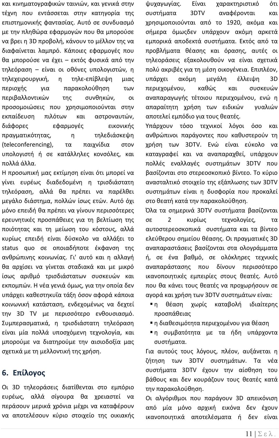 Κάποιες εφαρμογές που θα μπορούσε να έχει εκτός φυσικά από την τηλεόραση είναι οι οθόνες υπολογιστών, η τηλεχειρουργική, η τηλε επίβλεψη μιας περιοχής για παρακολούθηση των περιβαλλοντικών της