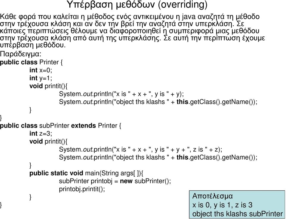 Παράδειγµα: public class Printer { int x=0; int y=1; void printit(){ System.out.println("x is " + x + ", y is " + y); System.out.println("object ths klashs " + this.getclass().