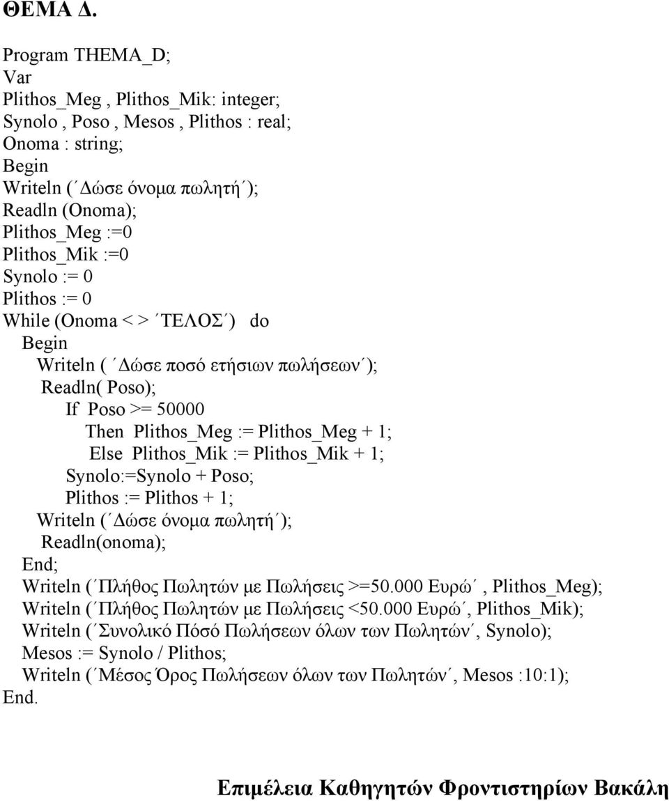 Synolo := 0 Plithos := 0 While (Onoma < > ΤΕΛΟΣ ) do Begin Writeln ( Δώσε ποσό ετήσιων πωλήσεων ); Readln( Poso); If Poso >= 50000 Then Plithos_Meg := Plithos_Meg + 1; Else Plithos_Mik := Plithos_Mik