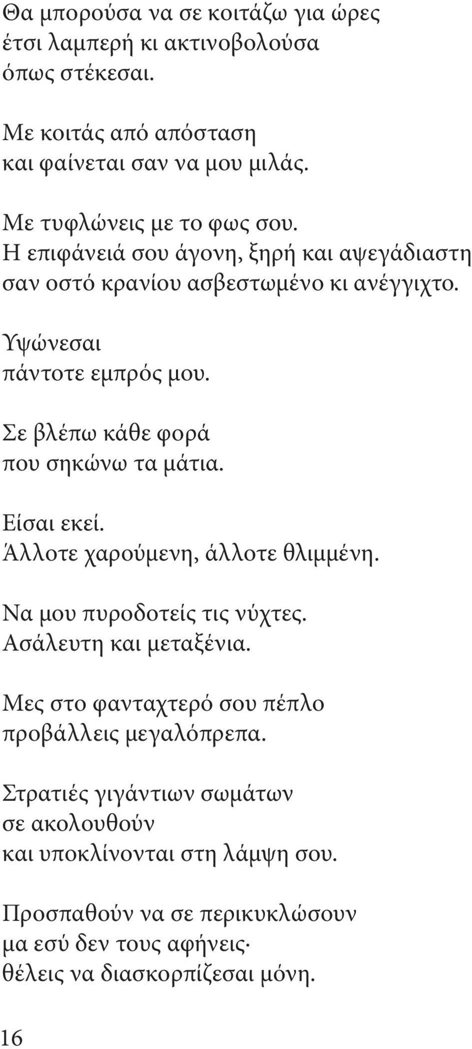 Σε βλέπω κάθε φορά που σηκώνω τα μάτια. Είσαι εκεί. Άλλοτε χαρούμενη, άλλοτε θλιμμένη. Να μου πυροδοτείς τις νύχτες. Ασάλευτη και μεταξένια.