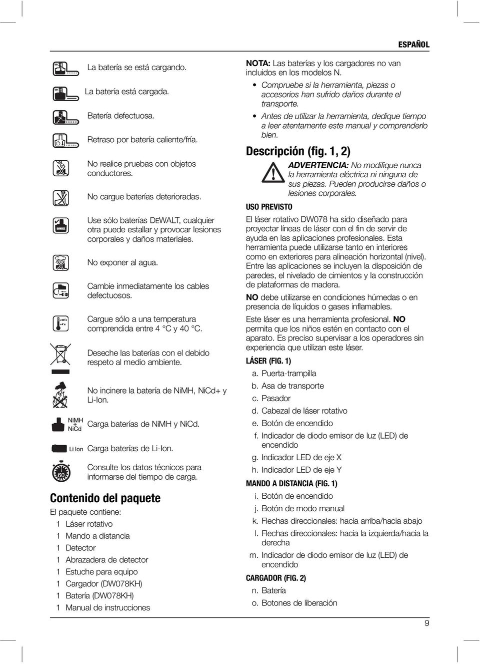 Cargue sólo a una temperatura comprendida entre 4 C y 40 C. Deseche las baterías con el debido respeto al medio ambiente. No incinere la batería de NiMH, NiCd+ y Li-Ion. Carga baterías de NiMH y NiCd.