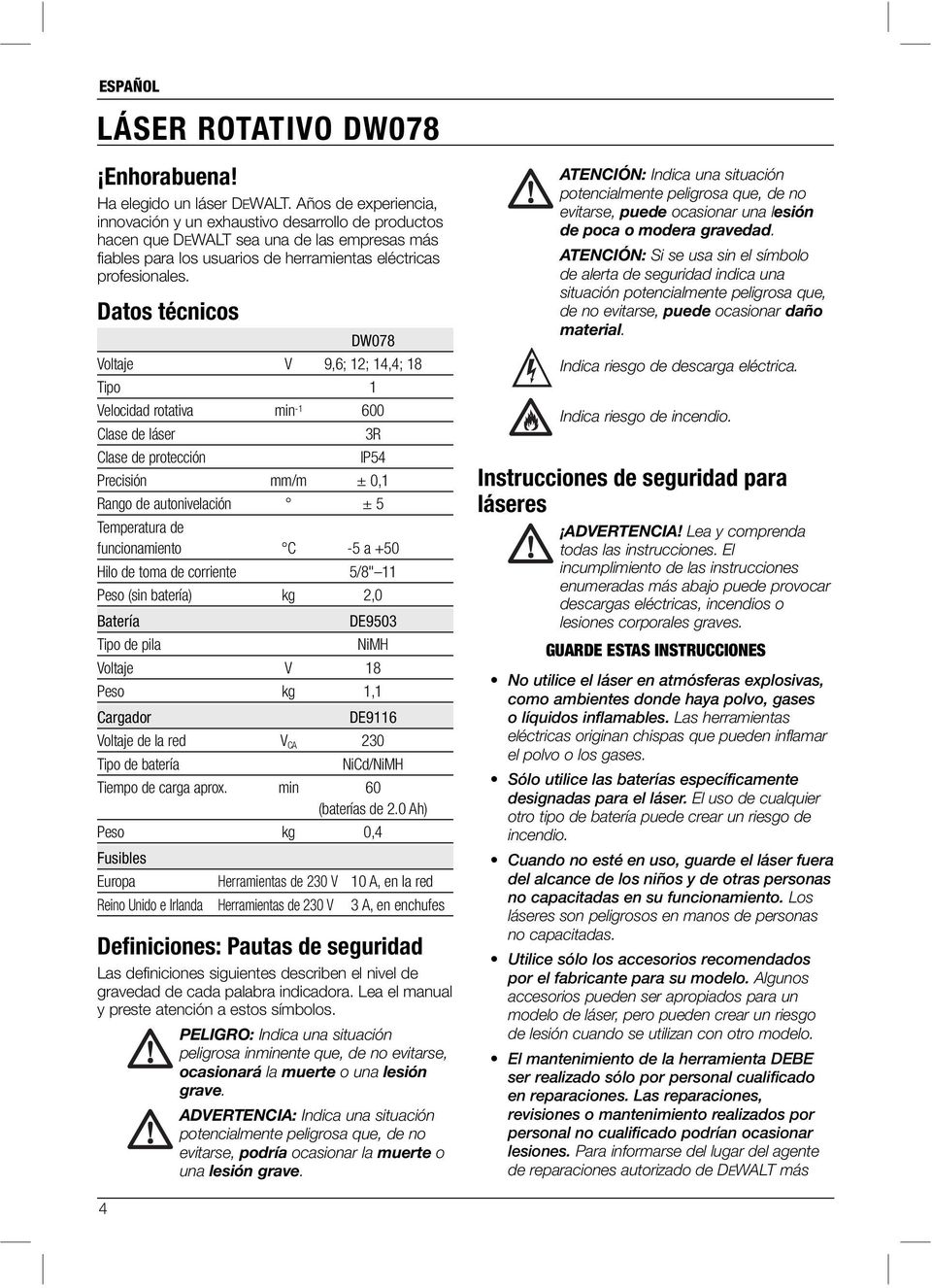 Datos técnicos DW078 Voltaje V 9,6; 12; 14,4; 18 Tipo 1 Velocidad rotativa min -1 600 Clase de láser 3R Clase de protección IP54 Precisión mm/m ± 0,1 Rango de autonivelación ± 5 Temperatura de