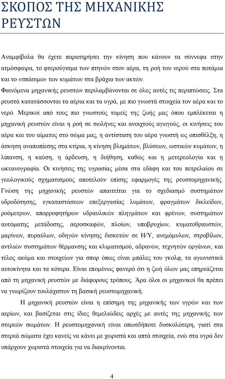 Μερικοί από τους πιο γνωστούς τομείς της ζωής μας όπου εμπλέκεται η μηχανική ρευστών είναι η ροή σε σωλήνες και ανοιχτούς αγωγούς, οι κινήσεις του αέρα και του αίματος στο σώμα μας, η αντίσταση του