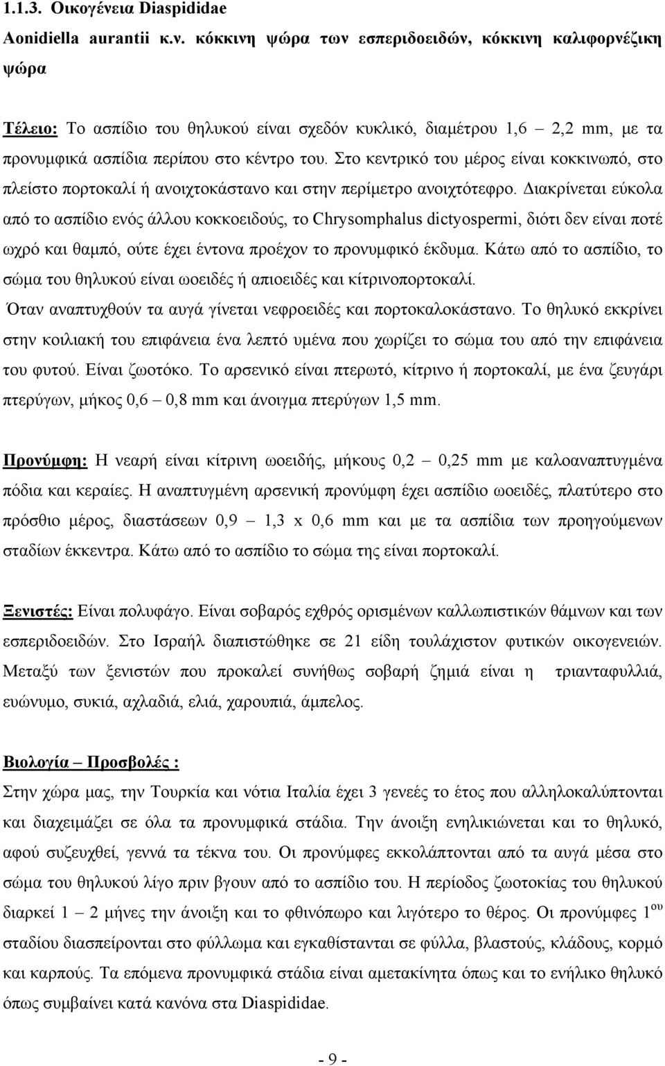 Διακρίνεται εύκολα από το ασπίδιο ενός άλλου κοκκοειδούς, το Chrysomphalus dictyospermi, διότι δεν είναι ποτέ ωχρό και θαμπό, ούτε έχει έντονα προέχον το προνυμφικό έκδυμα.