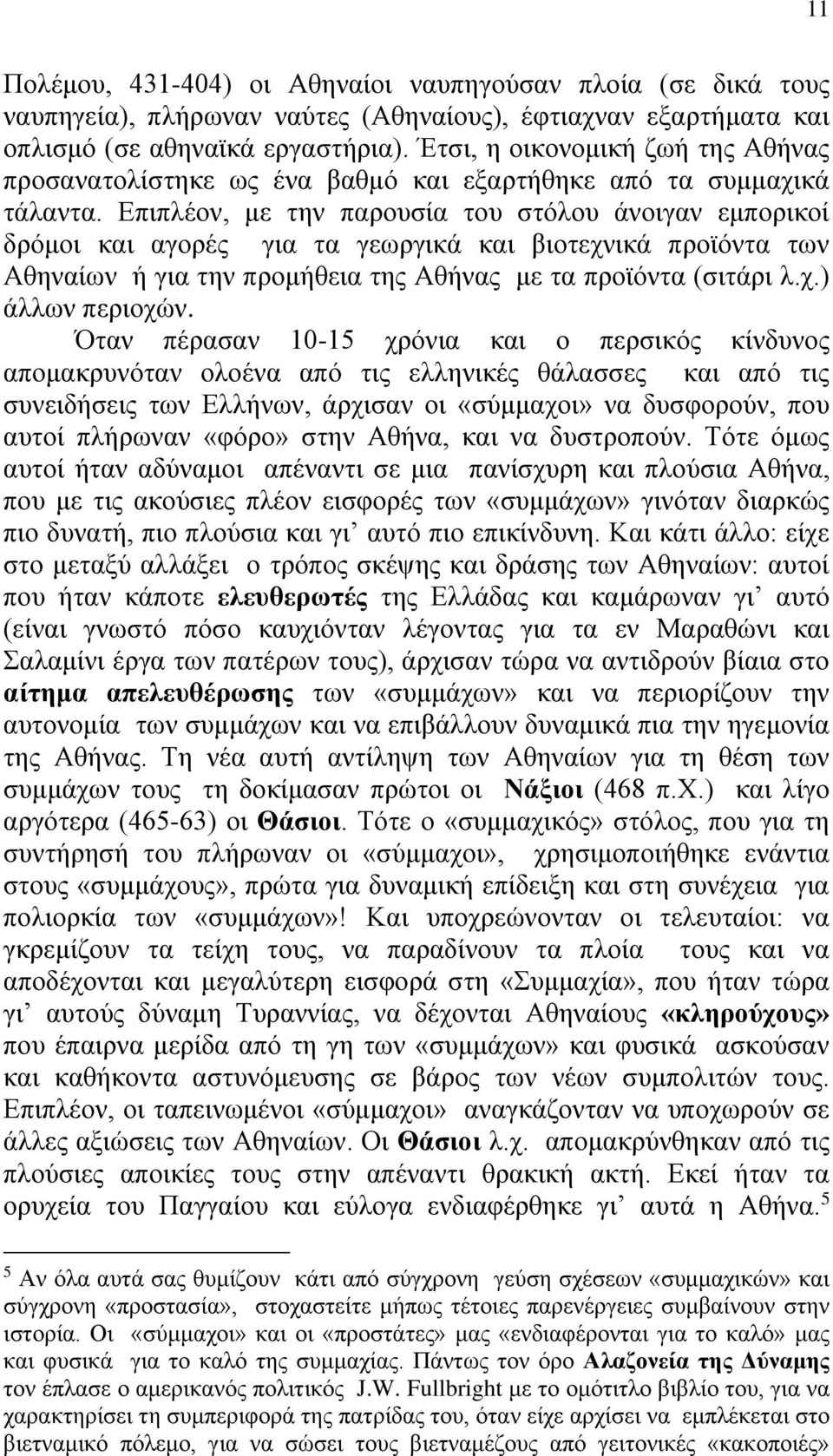 Επιπλέον, με την παρουσία του στόλου άνοιγαν εμπορικοί δρόμοι και αγορές για τα γεωργικά και βιοτεχνικά προϊόντα των Αθηναίων ή για την προμήθεια της Αθήνας με τα προϊόντα (σιτάρι λ.χ.) άλλων περιοχών.