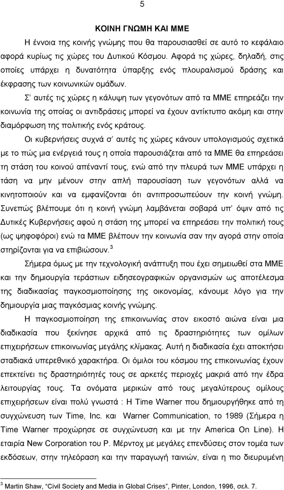 Σ αυτές τις χώρες η κάλυψη των γεγονότων από τα ΜΜΕ επηρεάζει την κοινωνία της οποίας οι αντιδράσεις μπορεί να έχουν αντίκτυπο ακόμη και στην διαμόρφωση της πολιτικής ενός κράτους.