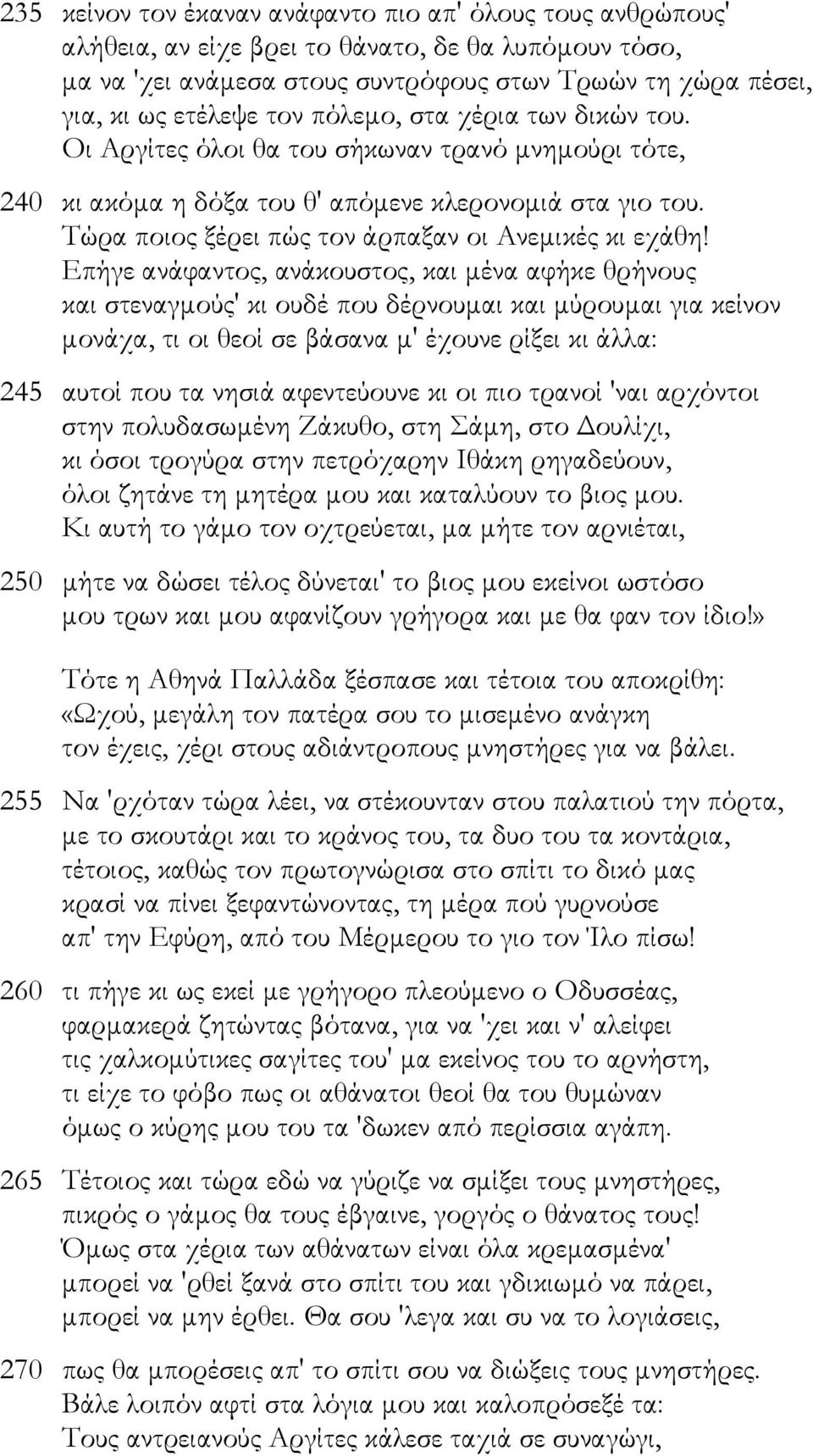 Επήγε ανάφαντος, ανάκουστος, και µένα αφήκε θρήνους και στεναγµούς' κι ουδέ που δέρνουµαι και µύρουµαι για κείνον µονάχα, τι οι θεοί σε βάσανα µ' έχουνε ρίξει κι άλλα: 245 αυτοί που τα νησιά