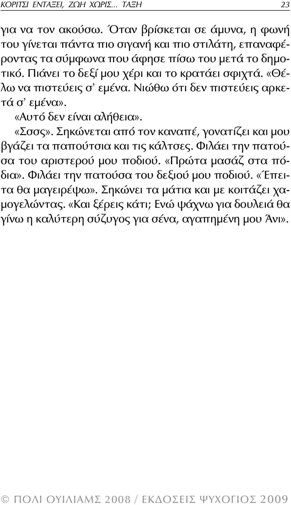 Πιάνει το δεξί μου χέρι και το κρατάει σφιχτά. «Θέλω να πιστεύεις σ εμένα. Νιώθω ότι δεν πιστεύεις αρκετά σ εμένα». «Αυτό δεν είναι αλήθεια». «Σσσς».