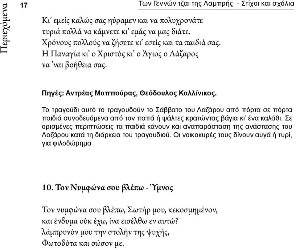 Το τραγούδι αυτό το τραγουδούν το Σάββατο του Λαζάρου από πόρτα σε πόρτα παιδιά συνοδευόμενα από τον παπά ή ψάλτες κρατώντας βάγια κι ένα καλάθι.