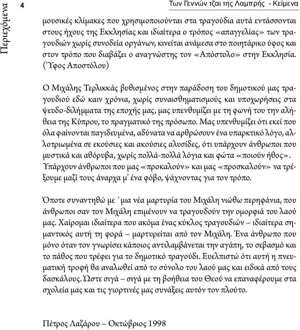 (Ύφος Αποστόλου) Ο Μιχάλης Τερλικκάς βυθισμένος στην παράδοση του δημοτικού μας τραγουδιού εδώ καιν χρόνια, χωρίς συναισθηματισμούς και υποχωρήσεις στα ψευδο-διλήμματα της εποχής μας, μας υπενθυμίζει