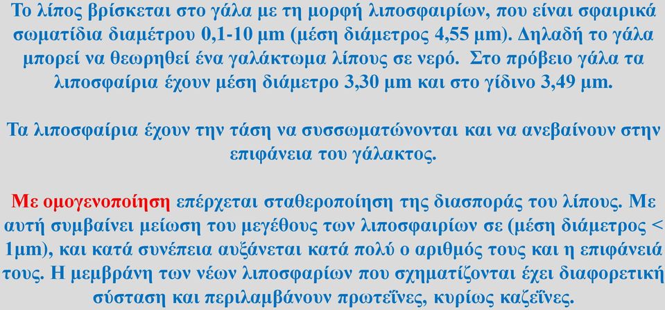 Τα λιποσφαίρια έχουν την τάση να συσσωματώνονται και να ανεβαίνουν στην επιφάνεια του γάλακτος. Με ομογενοποίηση επέρχεται σταθεροποίηση της διασποράς του λίπους.