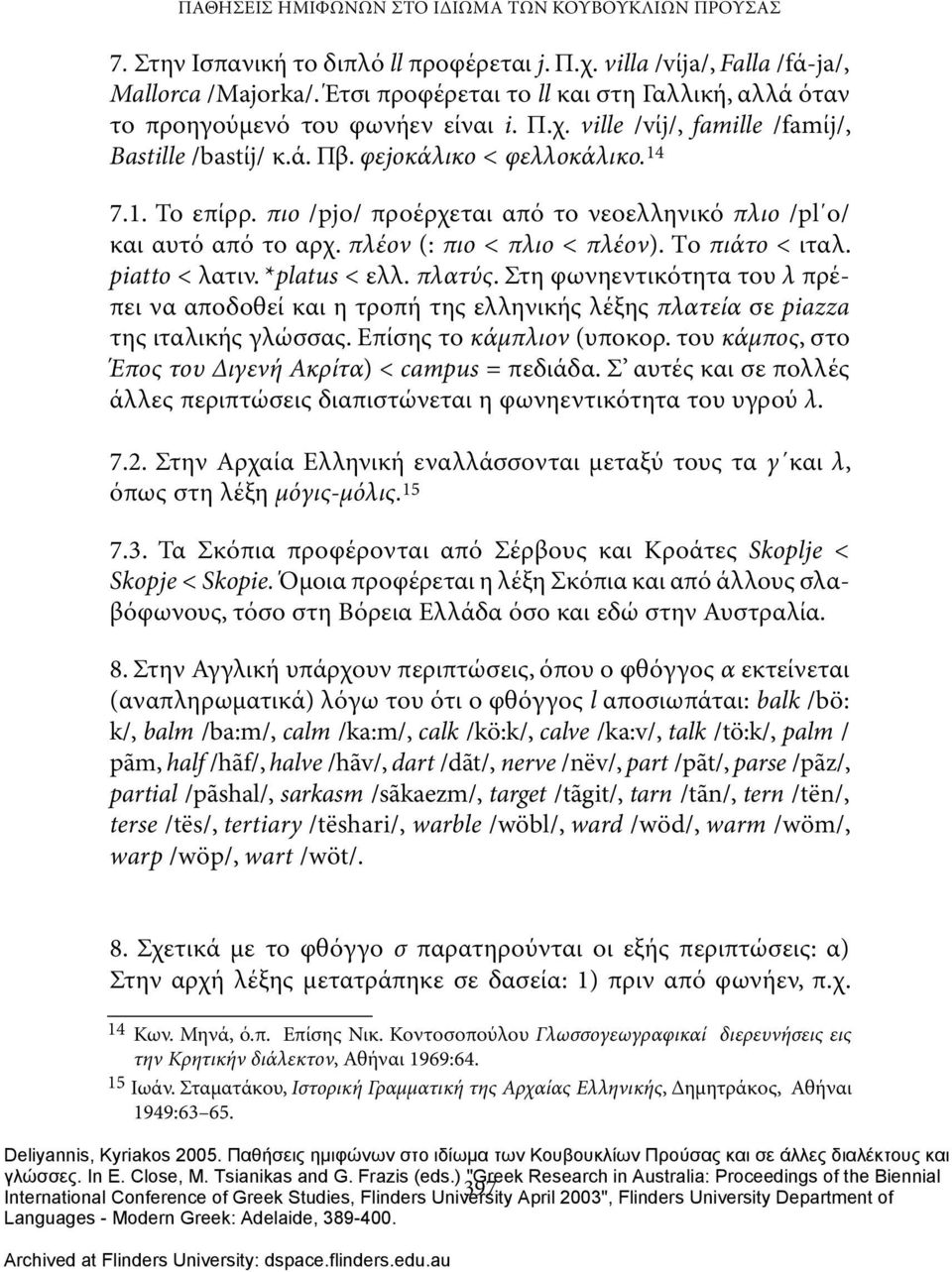 πιο /pjo/ προέρχεται από το νεοελληνικό πλιο /pl o/ και αυτό από το αρχ. πλέον (: πιο < πλιο < πλέον). Tο πιάτο < ιταλ. piatto < λατιν. *platus < ελλ. πλατύς.