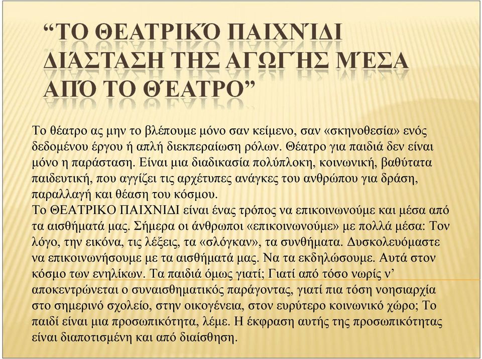 Το ΘΕΑΤΡΙΚΟ ΠΑΙΧΝΙΔΙ είναι ένας τρόπος να επικοινωνούμε και μέσα από τα αισθήματά μας. Σήμερα οι άνθρωποι «επικοινωνούμε» με πολλά μέσα: Τον λόγο, την εικόνα, τις λέξεις, τα «σλόγκαν», τα συνθήματα.