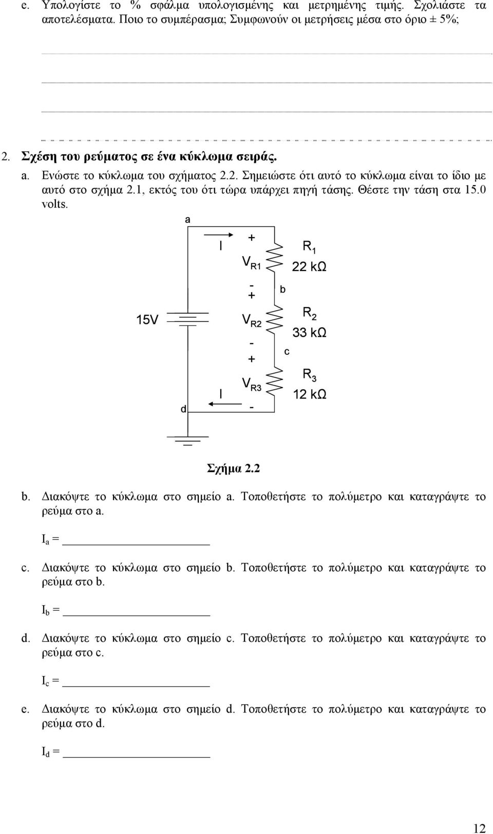 a 15V d I I + V R1 + V R2 + V R3 b c R 1 22 kω R 2 33 kω R 3 12 kω Σχήμα 2.2 b. Διακόψτε το κύκλωμα στο σημείο a. Τοποθετήστε το πολύμετρο και καταγράψτε το ρεύμα στο a. I a = c.