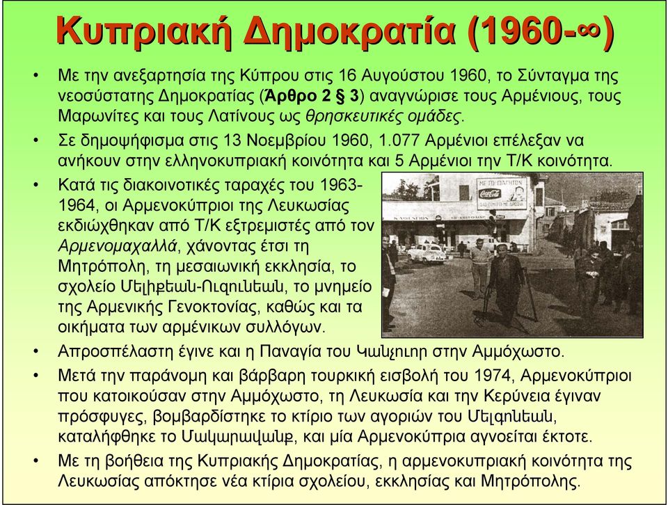 Κατά τις διακοινοτικές ταραχές του 1963-1964, οι Αρμενοκύπριοι της Λευκωσίας εκδιώχθηκαν από Τ/Κ εξτρεμιστές από τον Αρμενομαχαλλά, χάνοντας έτσι τη Μητρόπολη, τη μεσαιωνική εκκλησία, το σχολείο