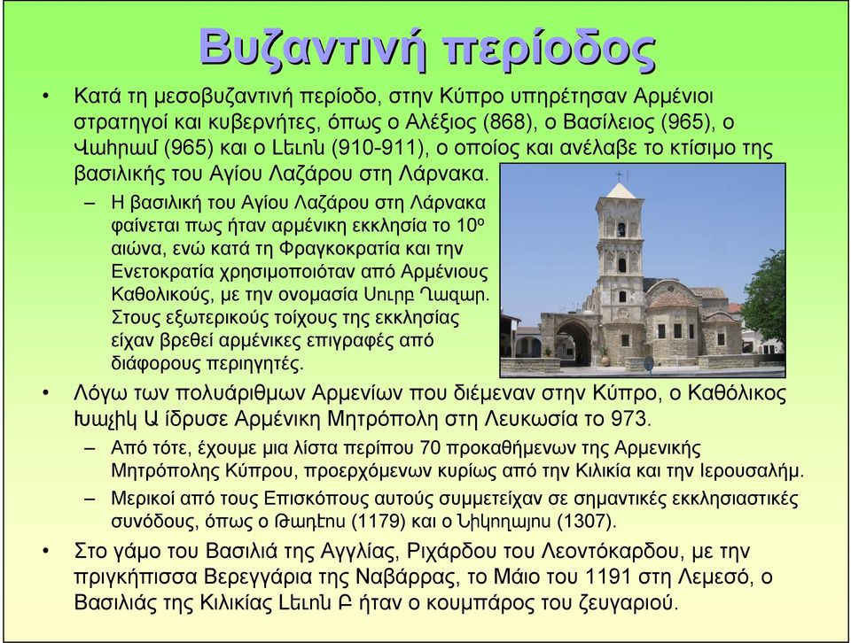 Η βασιλική του Αγίου Λαζάρου στη Λάρνακα φαίνεται πως ήταν αρμένικη εκκλησία το 10 ο αιώνα, ενώ κατά τη Φραγκοκρατία και την Ενετοκρατία χρησιμοποιόταν από Αρμένιους Καθολικούς, με την ονομασία Սուրբ