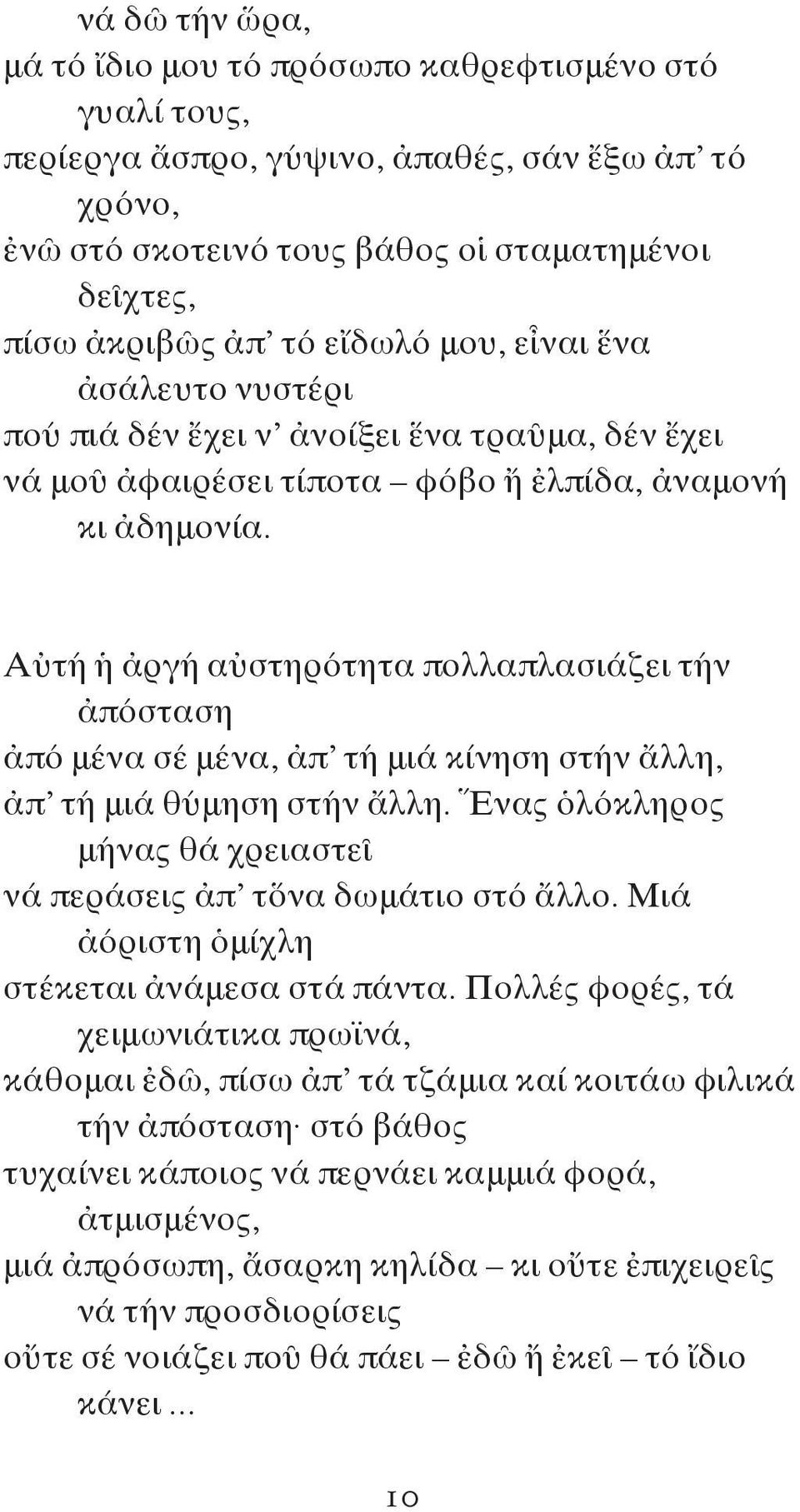 Αὐτή ἡ ἀργή αὐστηρότητα πολλαπλασιάζει τήν ἀπόσταση ἀπό μένα σέ μένα, ἀπ τή μιά κίνηση στήν ἄλλη, ἀπ τή μιά θύμηση στήν ἄλλη. Ἕνας ὁλόκληρος μήνας θά χρειαστεῖ νά περάσεις ἀπ τὅνα δωμάτιο στό ἄλλο.