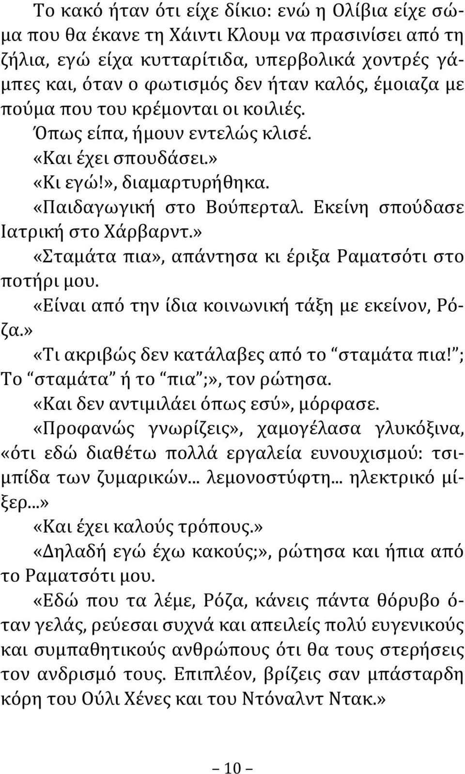 » «Σταμάτα πια», απάντησα κι έριξα Ραματσότι στο ποτήρι μου. «Είναι από την ίδια κοινωνική τάξη με εκείνον, Ρόζα.» «Τι ακριβώς δεν κατάλαβες από το σταμάτα πια! ; Το σταμάτα ή το πια ;», τον ρώτησα.