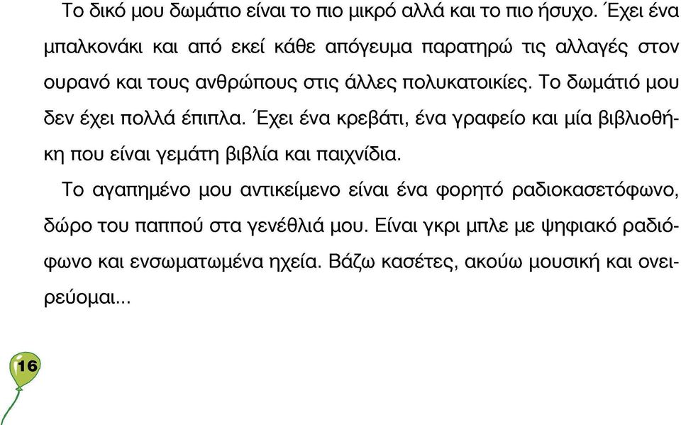 Το δωμάτιο μου δεν έχει πολλά έπιπλα. Έχει ένα κρεβάτι, ένα γραφείο και μία βιβλιοθήκη που είναι γεμάτη βιβλία και παιχνίδια.