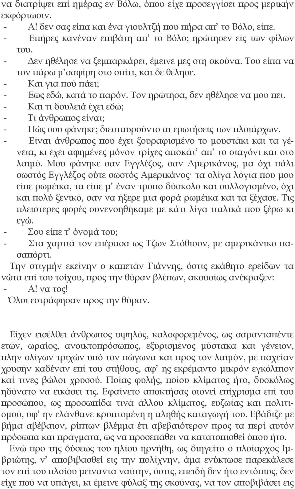 - Και για πού πάει; - Έως εδώ, κατά το παρόν. Τον ηρώτησα, δεν ηθέλησε να μου πει. - Και τι δουλειά έχει εδώ; - Τι άνθρωπος είναι; - Πώς σου φάνηκε; διεσταυρούντο αι ερωτήσεις των πλοιάρχων.