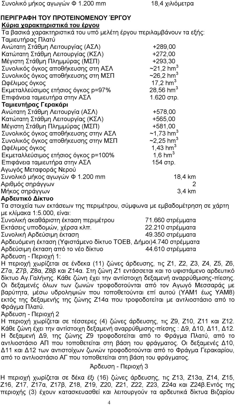 Λειτουργίας (ΑΣΛ) +289,00 Κατώτατη Στάθμη Λειτουργίας (ΚΣΛ) +272,00 Μέγιστη Στάθμη Πλημμύρας (ΜΣΠ) +293,30 Συνολικός όγκος αποθήκευσης στη ΑΣΛ ~21,2 hm 3 Συνολικός όγκος αποθήκευσης στη ΜΣΠ ~26,2 hm