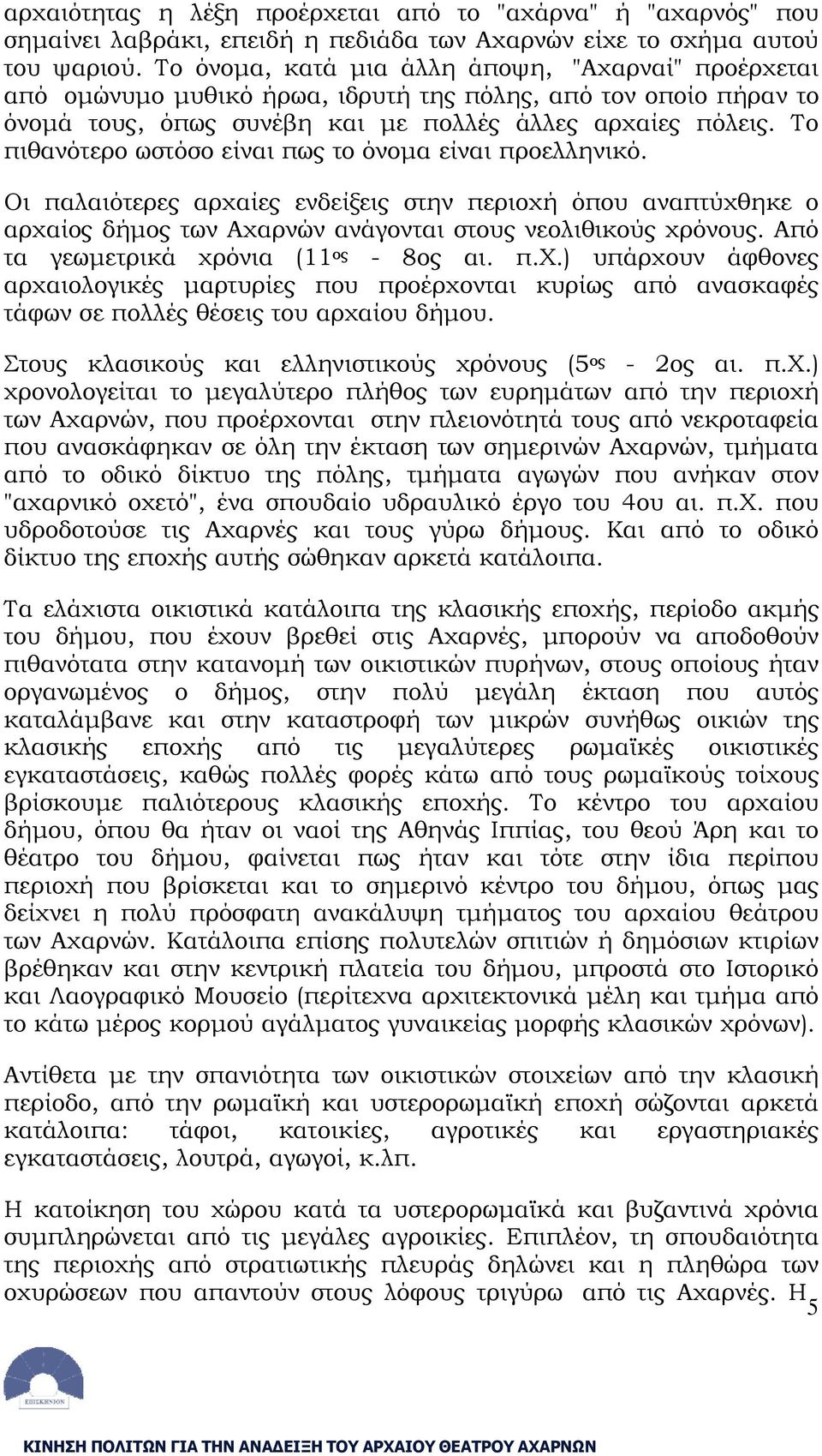 Το πιθανότερο ωστόσο είναι πως το όνομα είναι προελληνικό. Οι παλαιότερες αρχαίες ενδείξεις στην περιοχή όπου αναπτύχθηκε ο αρχαίος δήμος των Αχαρνών ανάγονται στους νεολιθικούς χρόνους.