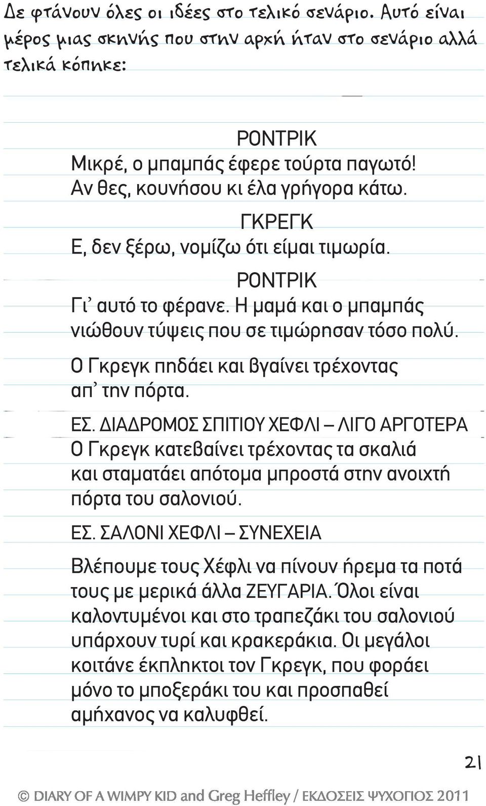 Ο Γκρεγκ πηδάει και βγαίνει τρέχοντας απ την πόρτα. ΕΣ. ΔΙΑΔΡΟΜΟΣ ΣΠΙΤΙΟΥ ΧΕΦΛΙ ΛΙΓΟ ΑΡΓΟΤΕΡΑ Ο Γκρεγκ κατεβαίνει τρέχοντας τα σκαλιά και σταματάει απότομα μπροστά στην ανοιχτή πόρτα του σαλονιού. ΕΣ. ΣΑΛΟΝΙ ΧΕΦΛΙ ΣΥΝΕΧΕΙΑ Βλέπουμε τους Χέφλι να πίνουν ήρεμα τα ποτά τους με μερικά άλλα ΖΕΥΓΑΡΙΑ.