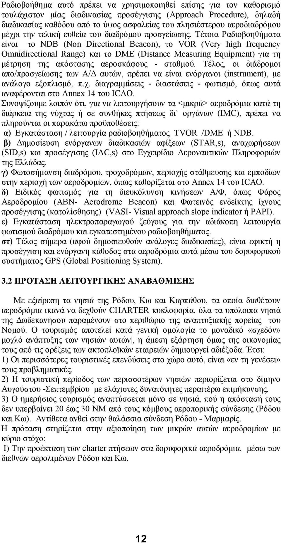 Τέτοια Ραδιοβοηθήματα είναι το NDB (Non Directional Beacon), το VOR (Very high frequency Omnidirectional Range) και το DME (Distance Measuring Equipment) για τη μέτρηση της απόστασης αεροσκάφους -