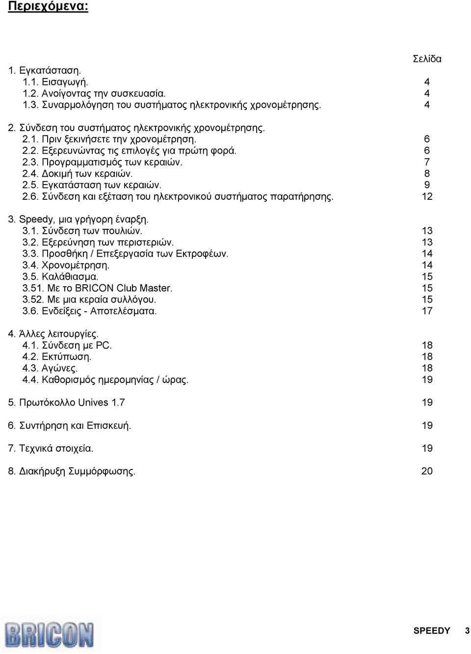 8 2.5. Εγκατάσταση των κεραιών. 9 2.6. Σύνδεση και εξέταση του ηλεκτρονικού συστήµατος παρατήρησης. 12 3. Speedy, µια γρήγορη έναρξη. 3.1. Σύνδεση των πουλιών. 13 3.2. Εξερεύνηση των περιστεριών.