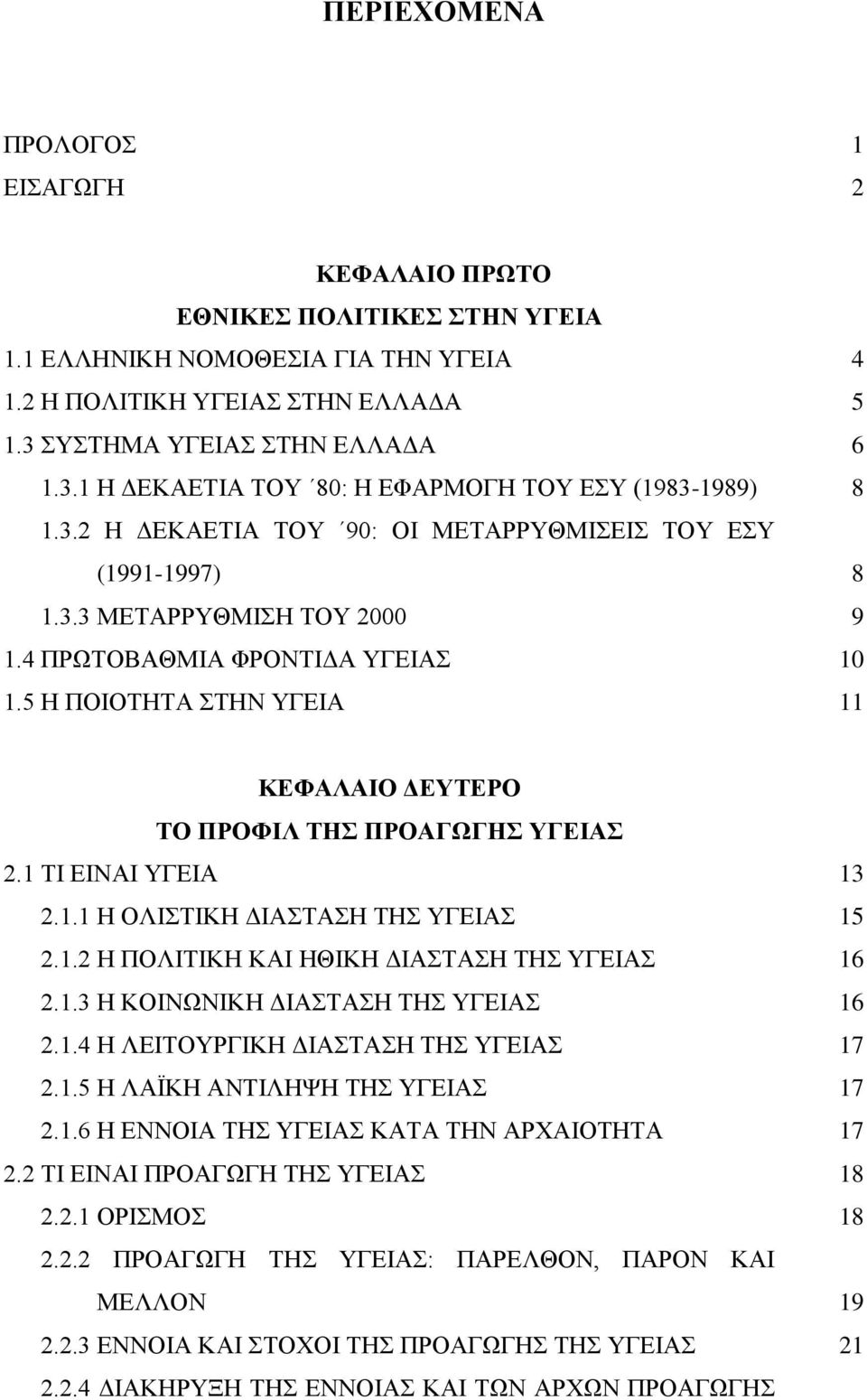 4 ΠΡΩΤΟΒΑΘΜΙΑ ΦΡΟΝΤΙΔΑ ΥΓΕΙΑΣ 10 1.5 Η ΠΟΙΟΤΗΤΑ ΣΤΗΝ ΥΓΕΙΑ 11 ΚΕΦΑΛΑΙΟ ΔΕΥΤΕΡΟ ΤΟ ΠΡΟΦΙΛ ΤΗΣ ΠΡΟΑΓΩΓΗΣ ΥΓΕΙΑΣ 2.1 ΤΙ ΕΙΝΑΙ ΥΓΕΙΑ 13 2.1.1 Η ΟΛΙΣΤΙΚΗ ΔΙΑΣΤΑΣΗ ΤΗΣ ΥΓΕΙΑΣ 15 2.1.2 Η ΠΟΛΙΤΙΚΗ ΚΑΙ ΗΘΙΚΗ ΔΙΑΣΤΑΣΗ ΤΗΣ ΥΓΕΙΑΣ 16 2.