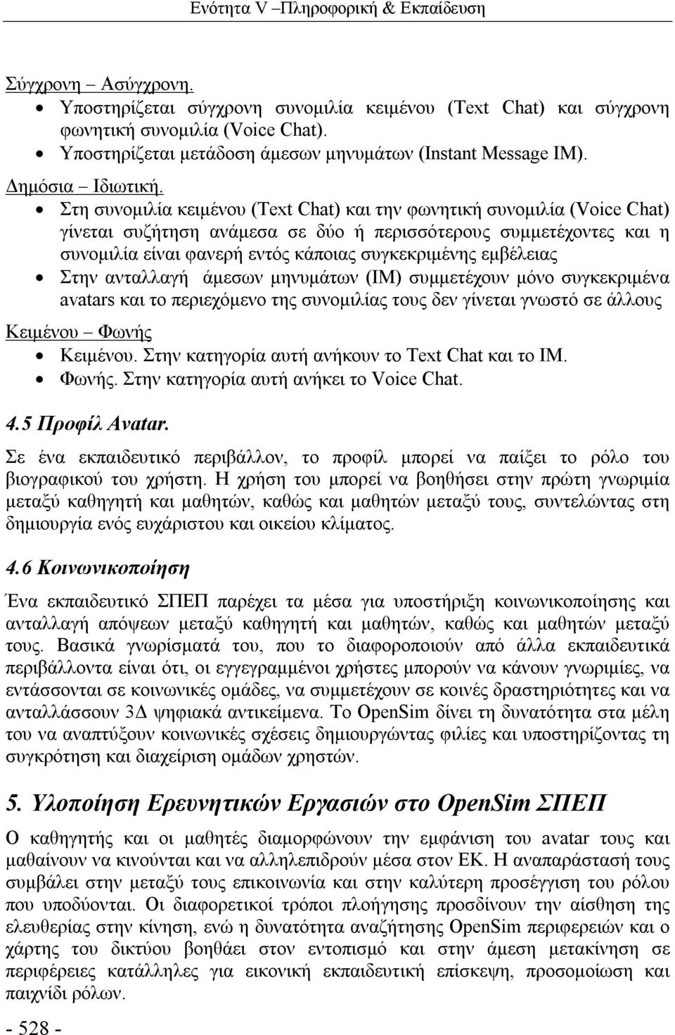 Στη συνομιλία κειμένου (Text Chat) και την φωνητική συνομιλία (Voice Chat) γίνεται συζήτηση ανάμεσα σε δύο ή περισσότερους συμμετέχοντες και η συνομιλία είναι φανερή εντός κάποιας συγκεκριμένης