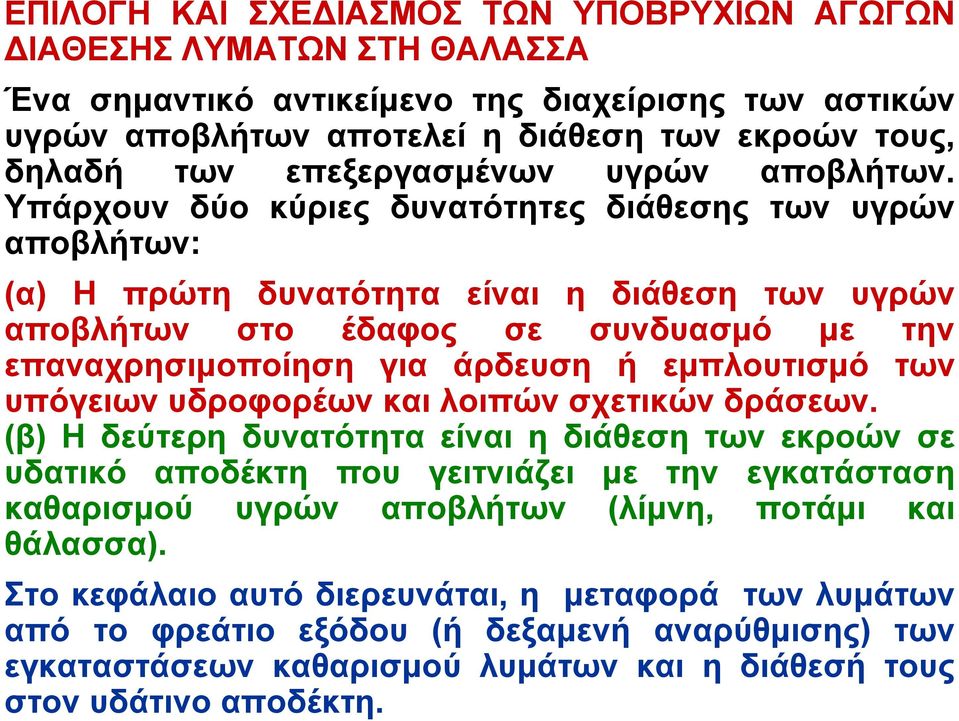 Υπάρχουν δύο κύριες δυνατότητες διάθεσης των υγρών αποβλήτων: (α) Η πρώτη δυνατότητα είναι η διάθεση των υγρών αποβλήτων στο έδαφος σε συνδυασμό με την επαναχρησιμοποίηση για άρδευση ή εμπλουτισμό