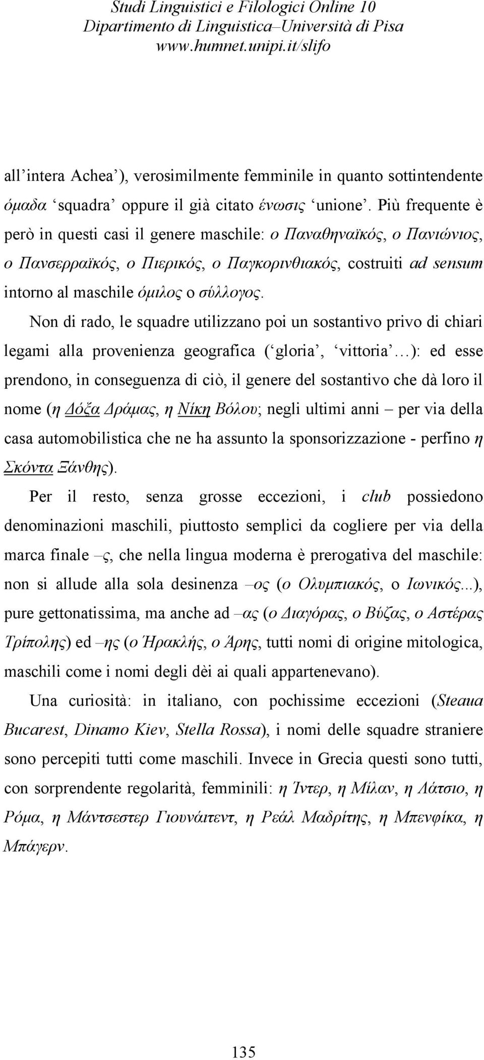 Non di rado, le squadre utilizzano poi un sostantivo privo di chiari legami alla provenienza geografica ( gloria, vittoria ): ed esse prendono, in conseguenza di ciò, il genere del sostantivo che dà