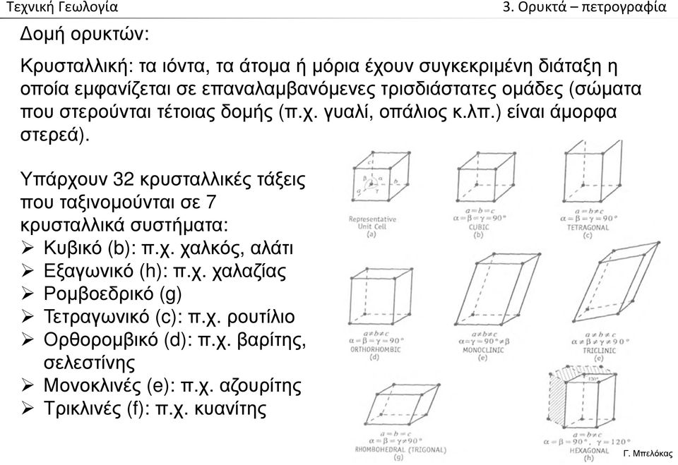 Υπάρχουν 32 κρυσταλλικές τάξεις που ταξινομούνται σε 7 κρυσταλλικά συστήματα: Κυβικό (b): π.χ. χαλκός, αλάτι Εξαγωνικό (h): π.χ. χαλαζίας Ρομβοεδρικό (g) Τετραγωνικό (c): π.