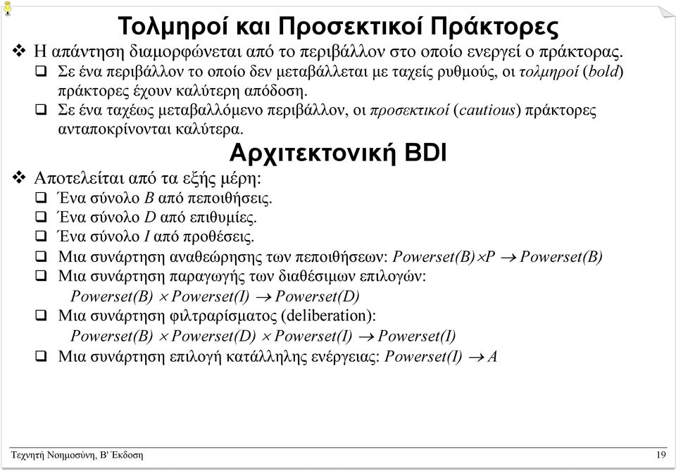 Σε ένα ταχέως µεταβαλλόµενο περιβάλλον, οι προσεκτικοί (cautious) πράκτορες ανταποκρίνονται καλύτερα. Αρχιτεκτονική BDI Αποτελείται από τα εξής µέρη: Ένα σύνολο B από πεποιθήσεις.