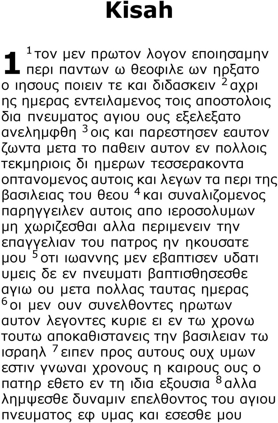 απο ιεροσολυμων μη χωριζεσθαι αλλα περιμενειν την επαγγελιαν του πατρος ην ηκουσατε μου 5 οτι ιωαννης μεν εβαπτισεν υδατι υμεις δε εν πνευματι βαπτισθησεσθε αγιω ου μετα πολλας ταυτας ημερας 6 οι μεν