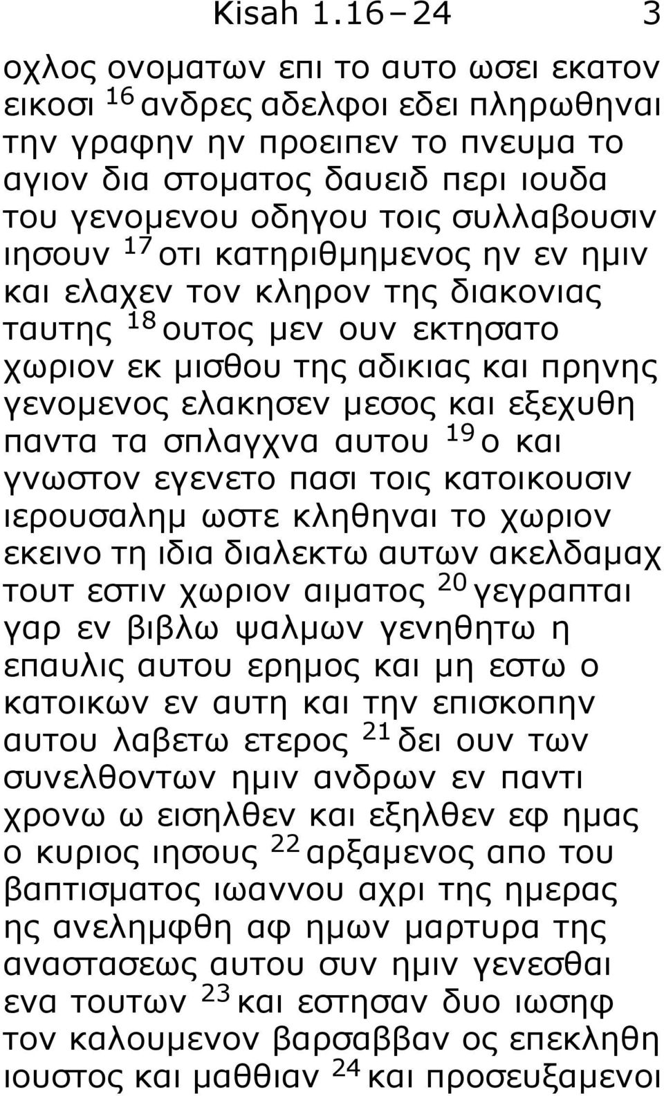 ιησουν 17 οτι κατηριθμημενος ην εν ημιν και ελαχεν τον κληρον της διακονιας ταυτης 18 ουτος μεν ουν εκτησατο χωριον εκ μισθου της αδικιας και πρηνης γενομενος ελακησεν μεσος και εξεχυθη παντα τα