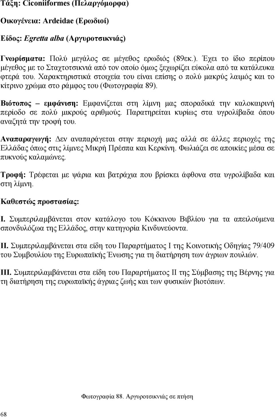 Βιότοπος εµφάνιση: Εµφανίζεται στη λίµνη µας σποραδικά την καλοκαιρινή περίοδο σε πολύ µικρούς αριθµούς. Παρατηρείται κυρίως στα υγρολίβαδα όπου αναζητά την τροφή του.