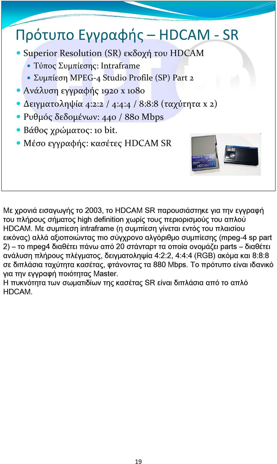 Μέσο εγγραφής: κασέτες HDCAM SR Με χρονιά εισαγωγής το 2003, το HDCAM SR παρουσιάστηκε για την εγγραφή του πλήρους σήματος high definition χωρίς τους περιορισμούς του απλού HDCAM.