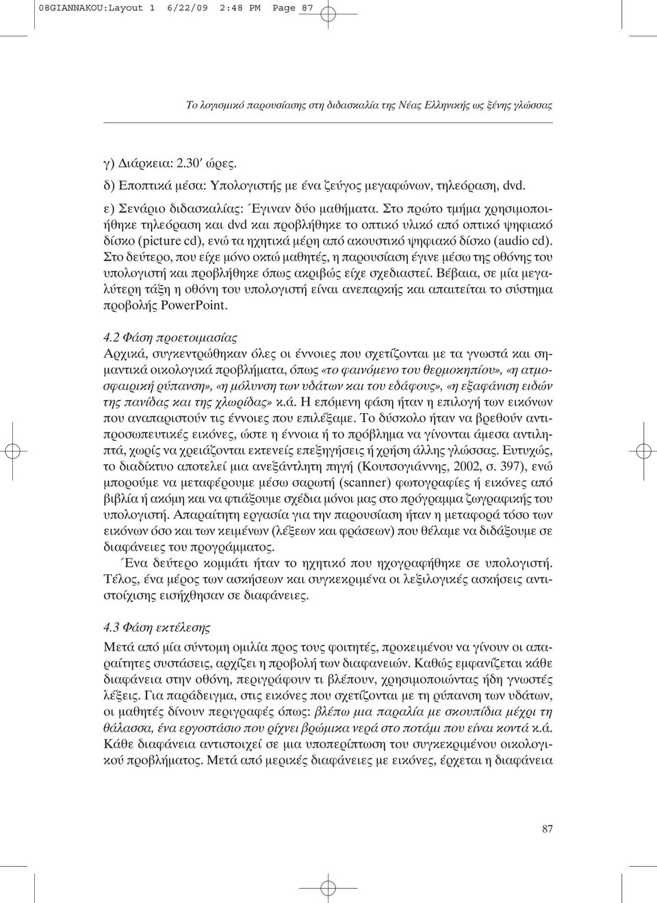 Στο πρώτο τµήµα χρησιµοποιήθηκε τηλεόραση και dvd και προβλήθηκε το οπτικό υλικό από οπτικό ψηφιακό δίσκο (picture cd), ενώ τα ηχητικά µέρη από ακουστικό ψηφιακό δίσκο (audio cd).