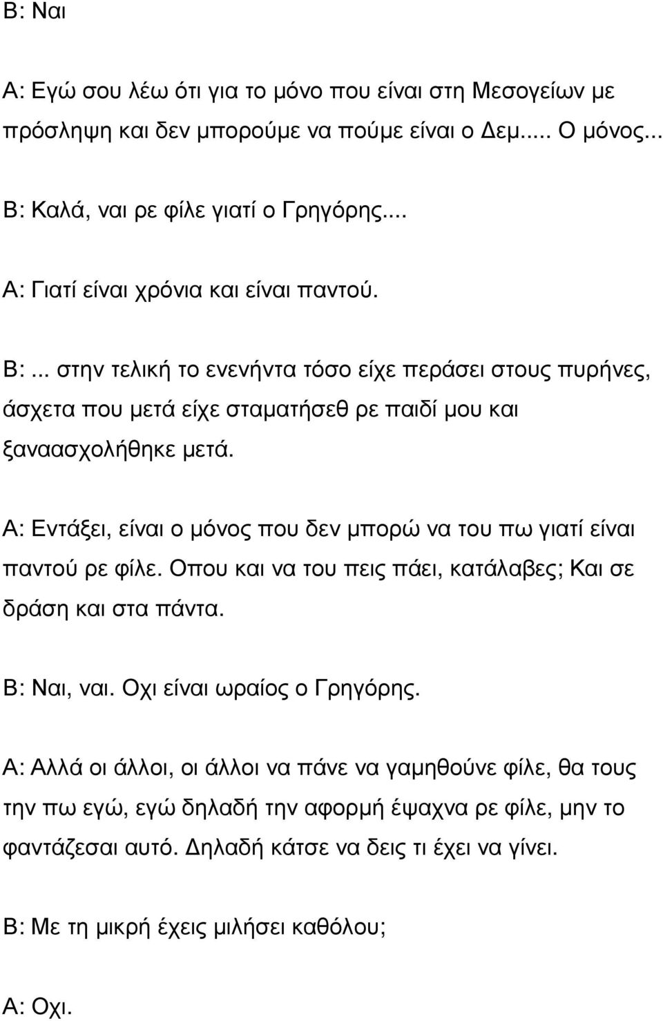 Α: Εντάξει, είναι ο µόνος που δεν µπορώ να του πω γιατί είναι παντού ρε φίλε. Οπου και να του πεις πάει, κατάλαβες; Και σε δράση και στα πάντα. Β: Ναι, ναι. Οχι είναι ωραίος ο Γρηγόρης.