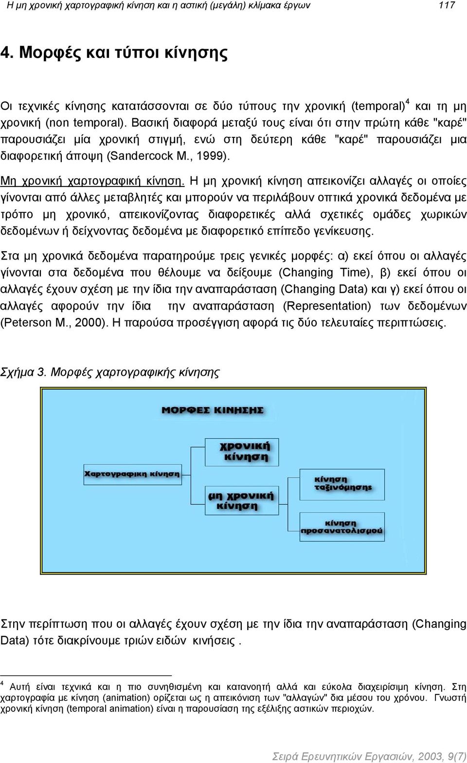 Βασική διαφορά µεταξύ τους είναι ότι στην πρώτη κάθε "καρέ" παρουσιάζει µία χρονική στιγµή, ενώ στη δεύτερη κάθε "καρέ" παρουσιάζει µια διαφορετική άποψη (Sandercock M., 1999).