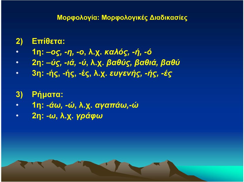 χ. ευγενής, -ής, -ές 3) Ρήματα: 1η: -άω, -ώ, λ.χ. αγαπάω,-ώ 2η: -ω, λ.