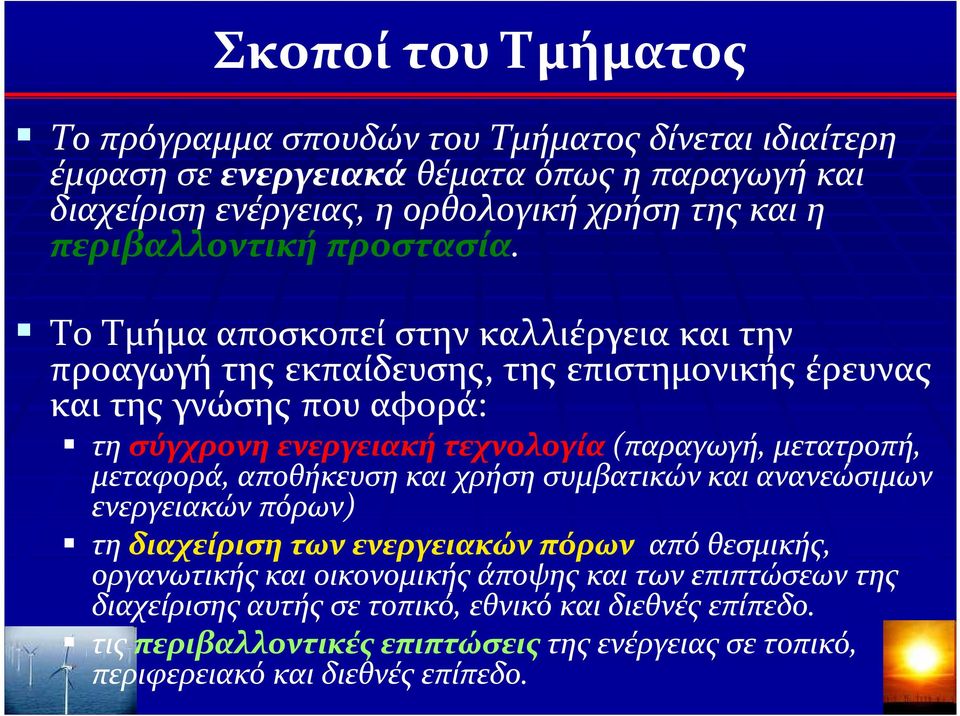 Το Τμήμα αποσκοπεί στην καλλιέργεια και την προαγωγή της εκπαίδευσης, της επιστημονικής έρευνας και της γνώσης που αφορά: τη σύγχρονη ενεργειακή τεχνολογία (παραγωγή,