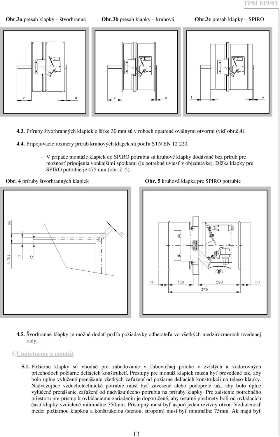 Dĺžka klapky pre SPIRO potrubie je 475 mm (obr. č. 5). Obr. 4 príruby štvorhranných klapiek Obr. 5 kruhová klapka pre SPIRO potrubie 4.5. Švorhranné klapky je možné dodať podľa požiadavky odberateľa vo všetkých medzirozmeroch uvedenej rady.